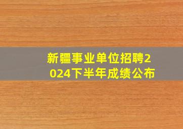 新疆事业单位招聘2024下半年成绩公布