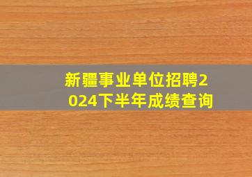 新疆事业单位招聘2024下半年成绩查询