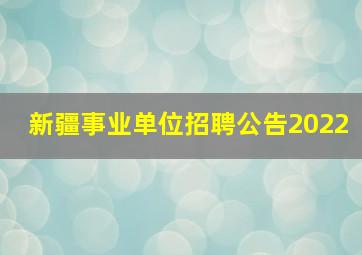 新疆事业单位招聘公告2022