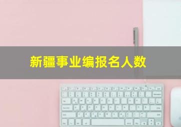 新疆事业编报名人数