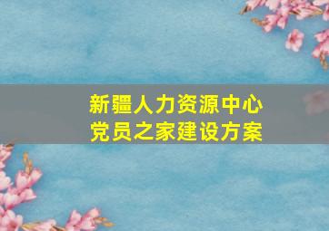 新疆人力资源中心党员之家建设方案