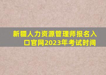 新疆人力资源管理师报名入口官网2023年考试时间