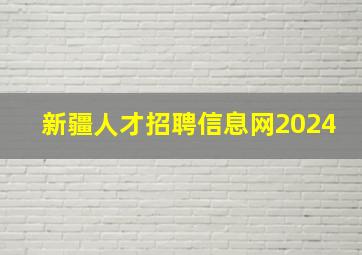 新疆人才招聘信息网2024