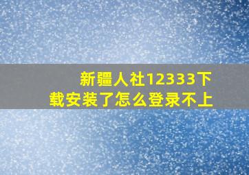 新疆人社12333下载安装了怎么登录不上