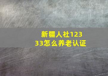 新疆人社12333怎么养老认证