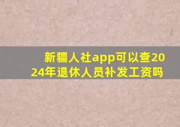 新疆人社app可以查2024年退休人员补发工资吗