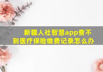 新疆人社智慧app查不到医疗保险缴费记录怎么办