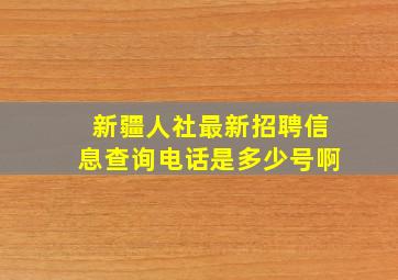 新疆人社最新招聘信息查询电话是多少号啊