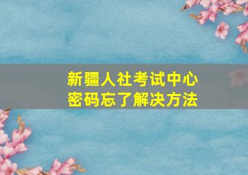 新疆人社考试中心密码忘了解决方法