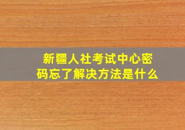 新疆人社考试中心密码忘了解决方法是什么