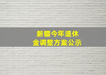 新疆今年退休金调整方案公示