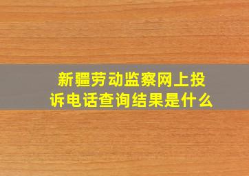 新疆劳动监察网上投诉电话查询结果是什么