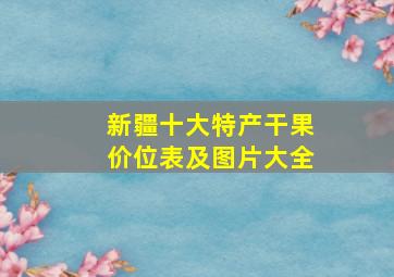 新疆十大特产干果价位表及图片大全