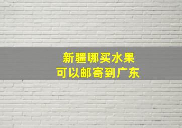 新疆哪买水果可以邮寄到广东