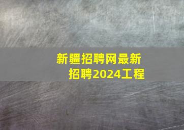 新疆招聘网最新招聘2024工程