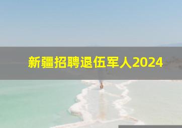 新疆招聘退伍军人2024