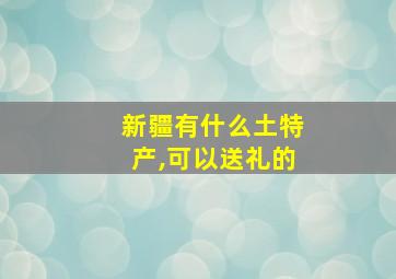 新疆有什么土特产,可以送礼的