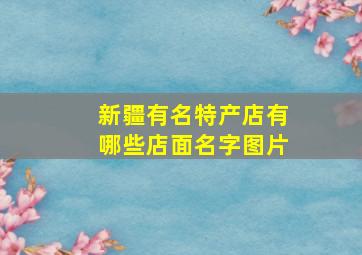 新疆有名特产店有哪些店面名字图片