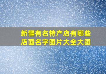 新疆有名特产店有哪些店面名字图片大全大图