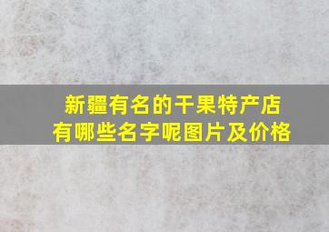 新疆有名的干果特产店有哪些名字呢图片及价格