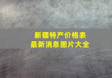 新疆特产价格表最新消息图片大全