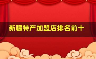 新疆特产加盟店排名前十