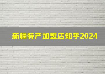 新疆特产加盟店知乎2024