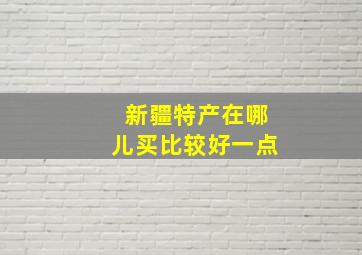 新疆特产在哪儿买比较好一点