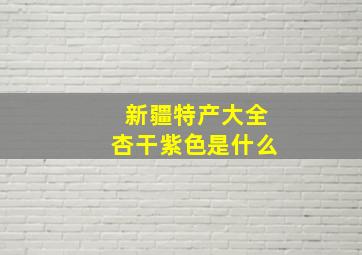 新疆特产大全杏干紫色是什么