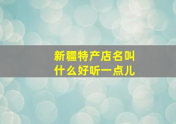 新疆特产店名叫什么好听一点儿