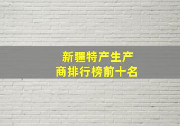 新疆特产生产商排行榜前十名