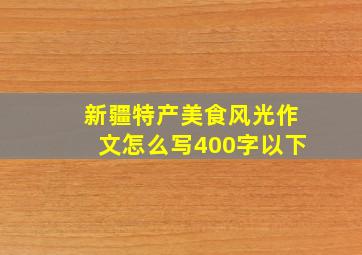 新疆特产美食风光作文怎么写400字以下