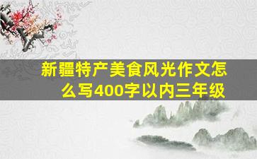 新疆特产美食风光作文怎么写400字以内三年级