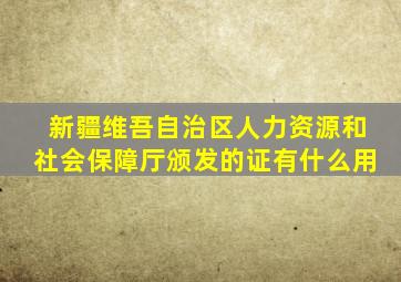 新疆维吾自治区人力资源和社会保障厅颁发的证有什么用