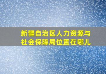 新疆自治区人力资源与社会保障局位置在哪儿