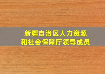 新疆自治区人力资源和社会保障厅领导成员