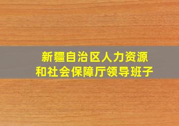 新疆自治区人力资源和社会保障厅领导班子