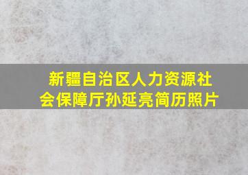 新疆自治区人力资源社会保障厅孙延亮简历照片