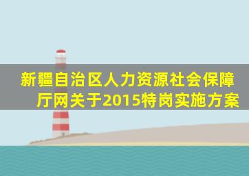 新疆自治区人力资源社会保障厅网关于2015特岗实施方案