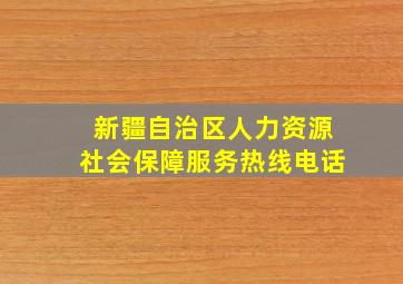 新疆自治区人力资源社会保障服务热线电话