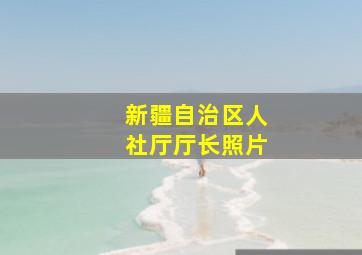 新疆自治区人社厅厅长照片