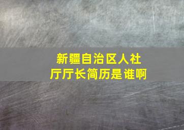 新疆自治区人社厅厅长简历是谁啊