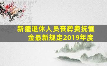 新疆退休人员丧葬费抚恤金最新规定2019年度