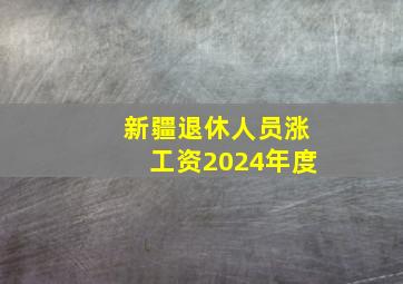 新疆退休人员涨工资2024年度