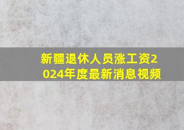 新疆退休人员涨工资2024年度最新消息视频