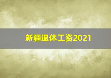 新疆退休工资2021