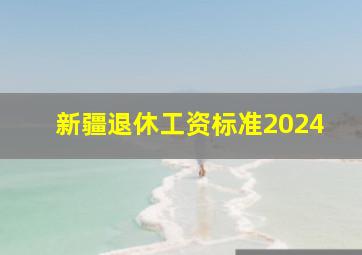 新疆退休工资标准2024