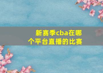 新赛季cba在哪个平台直播的比赛