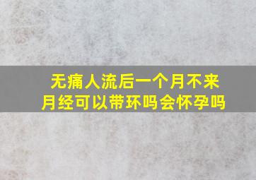 无痛人流后一个月不来月经可以带环吗会怀孕吗