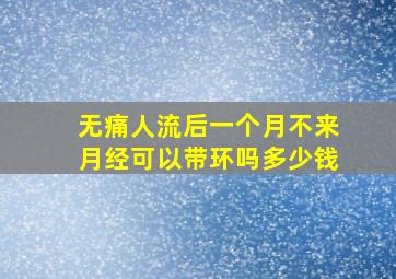 无痛人流后一个月不来月经可以带环吗多少钱